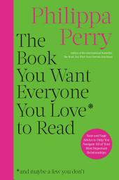 Icon image The Book You Want Everyone You Love to Read: Sane And Sage Advice to Help You Navigate All of Your Most Important Relationships