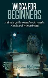 Icon image Wicca for Beginners: A Simple Guide to Witchcraft, Magic, Rituals and Wiccan Beliefs