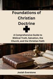 Icon image Foundations of Christian Doctrine: A Comprehensive Guide to Biblical Truth, Salvation, the Church, and the Christian Faith
