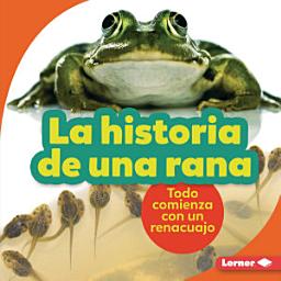 Icon image La historia de una rana (The Story of a Frog): Todo comienza con un renacuajo (It Starts with a Tadpole)