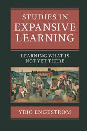 Icon image Studies in Expansive Learning: Learning What Is Not Yet There