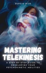 Icon image Mastering Telekinesis: A Step-by-Step Guide to Developing Your Psychokinetic Abilities