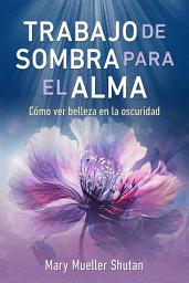 Icon image Trabajo de sombra para el alma: Cómo ver belleza en la oscuridad