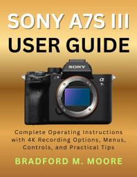 Icon image SONY A7S III USER GUIDE: Complete Operating Instructions with 4K Recording Options, Menus, Controls, and Practical Tips