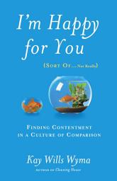 Icon image I'm Happy for You (Sort Of...Not Really): Finding Contentment in a Culture of Comparison