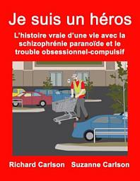 Icon image Je suis un héros :: L'histoire vraie d'une vie avec la schizophrénie paranoïde et le trouble obsessionnel-compulsif