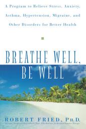 Icon image Breathe Well, Be Well: A Program to Relieve Stress, Anxiety, Asthma, Hypertension, Migraine, and Other Disorders for Better Health