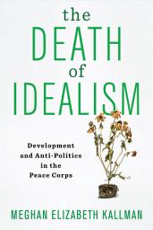 Icon image The Death of Idealism: Development and Anti-Politics in the Peace Corps