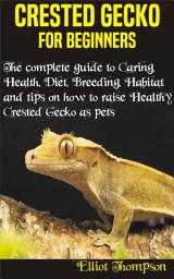 Icon image Crested Gecko for Beginners: The complete guide to Caring, Health, Diet, Breeding, Habitat and tips on how to raise Healthy crested gecko as pets