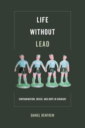 Icon image Life without Lead: Contamination, Crisis, and Hope in Uruguay