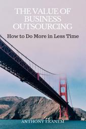 Icon image The Value of Business Outsourcing: How to Do More in Less Time