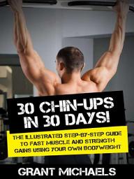 Icon image 30 Chin-Ups in 30 Days!: The Illustrated Step-by-Step Guide to Fast Muscle and Strength Gains Using Your Own Bodyweight