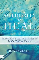 Icon image Authority to Heal: Restoring the Lost Inheritance of God's Healing Power