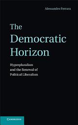 Icon image The Democratic Horizon: Hyperpluralism and the Renewal of Political Liberalism