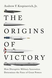Icon image The Origins of Victory: How Disruptive Military Innovation Determines the Fates of Great Powers