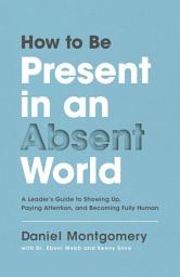 Icon image How to Be Present in an Absent World: A Leader's Guide to Showing Up, Paying Attention, and Becoming Fully Human