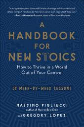 Icon image A Handbook for New Stoics: How to Thrive in a World Out of Your Control: 52 Week-by-Week Lessons