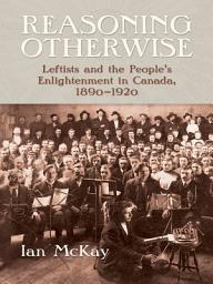 Icon image Reasoning Otherwise: Leftists and the People's Enlightenment in Canada, 1890-1920