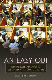 Icon image An Easy Out: Corporate America's Addiction to Outsourcing