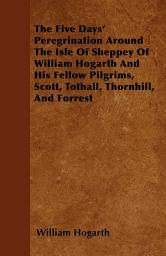 Icon image The Five Days' Peregrination Around The Isle Of Sheppey Of William Hogarth And His Fellow Pilgrims, Scott, Tothall, Thornhill, And Forrest