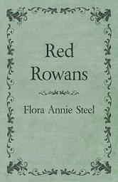 Icon image Red Rowans: With an Essay From The Garden of Fidelity Being the Autobiography of Flora Annie Steel, 1847 - 1929 By R. R. Clark