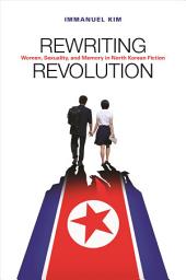 Icon image Rewriting Revolution: Women, Sexuality, and Memory in North Korean Fiction