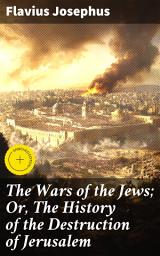 Icon image The Wars of the Jews; Or, The History of the Destruction of Jerusalem: Enriched edition. An Account of the Jewish-Roman Conflict and the Fall of Jerusalem