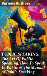 Icon image PUBLIC SPEAKING: The Art Of Public Speaking, How To Speak In Public & The Manual of Public Speaking: Mastering the Oratory Craft: Transformative Insights on Public Speaking