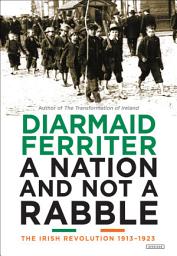 Icon image A Nation and Not a Rabble: The Irish Revolution 1913–1923