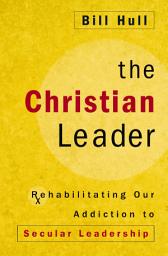 Icon image The Christian Leader: Rehabilitating Our Addiction to Secular Leadership