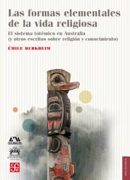 Icon image Las formas elementales de la vida religiosa: El sistema totémico en Australia (y otros escritos sobre religión y conocimiento)