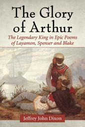 Icon image The Glory of Arthur: The Legendary King in Epic Poems of Layamon, Spenser and Blake