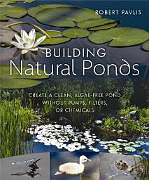 Icon image Building Natural Ponds: Create a Clean, Algae-free Pond without Pumps, Filters, or Chemicals