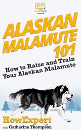Icon image Alaskan Malamute 101: How to Raise and Train Your Alaskan Malamute
