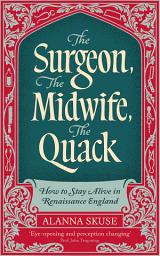 Icon image The Surgeon, The Midwife, The Quack: How to Stay Alive in Renaissance England