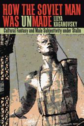 Icon image How the Soviet Man Was Unmade: Cultural Fantasy and Male Subjectivity under Stalin