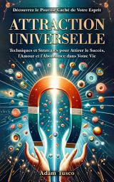 Icon image Attraction Universelle: Découvrez le Pouvoir Caché de Votre Esprit. Techniques et Stratégies pour Attirer le Succès, l'Amour et l'Abondance dans Votre Vie