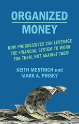 Icon image Organized Money: How Progressives Can Leverage the Financial System to Work for Them, Not Against Them