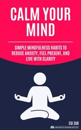 Icon image Calm Your Mind: Simple Mindfulness Habits to Reduce Anxiety, Feel Present, and Live with Clarity