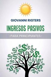 Icon image Ingresos pasivos para principiantes: Guía desde Cero para Crear Fuentes de Ingresos, Invertir con Inteligencia y Ganar Dinero Online