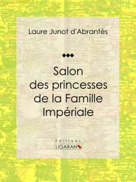 Icon image Salon des princesses de la Famille Impériale: Histoire des salons de Paris : Tableaux et Portraits du grand monde sous Louis XVI, le Directoire, le Consulat et l'Empire, la Restauration et le Règne de Louis-Philippe Ier