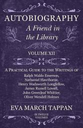 Icon image Autobiography - A Friend in the Library: Volume XII - A Practical Guide to the Writings of Ralph Waldo Emerson, Nathaniel Hawthorne, Henry Wadsworth Longfellow, James Russell Lowell, John Greenleaf Whittier, Oliver Wendell Holmes