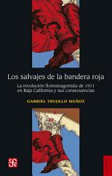 Icon image Los salvajes de la bandera roja: La revolución floresmagonista de 1911 en Baja California y sus consecuencias