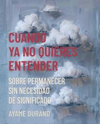 Icon image CUANDO YA NO QUIERES ENTENDER: Sobre permanecer sin necesidad de significado