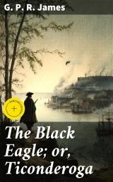 Icon image The Black Eagle; or, Ticonderoga: Enriched edition. A Tale of Intrigue and Betrayal in Colonial America