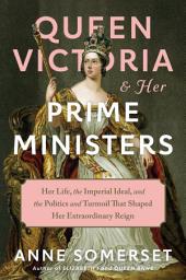 Icon image Queen Victoria and Her Prime Ministers: Her Life, the Imperial Ideal, and the Politics and Turmoil That Shaped Her Extraordinary Reign