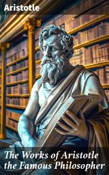 Icon image The Works of Aristotle the Famous Philosopher: Exploring the Timeless Wisdom of Ancient Greek Philosophy