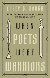 Icon image When Poets Were Warriors: Retrieving a Biblical Vision of Masculinity