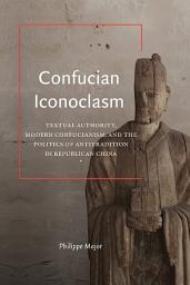 Icon image Confucian Iconoclasm: Textual Authority, Modern Confucianism, and the Politics of Antitradition in Republican China