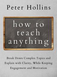 Icon image How to Teach Anything: Break Down Complex Topics and Explain with Clarity, While Keeping Engagement and Motivation